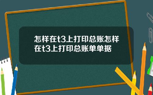 怎样在t3上打印总账怎样在t3上打印总账单单据