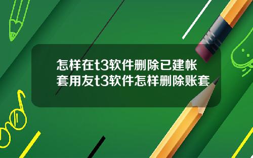 怎样在t3软件删除已建帐套用友t3软件怎样删除账套