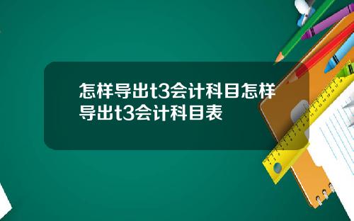 怎样导出t3会计科目怎样导出t3会计科目表