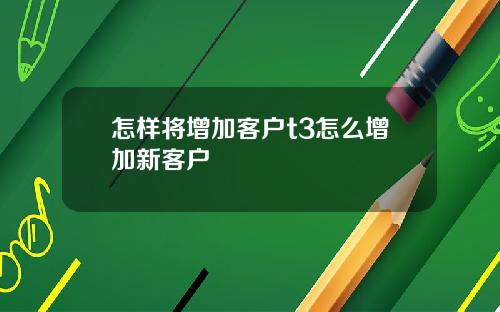 怎样将增加客户t3怎么增加新客户