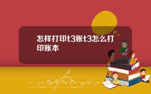 怎样打印t3账t3怎么打印账本