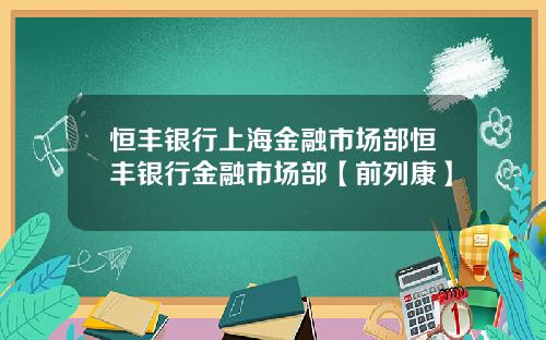 恒丰银行上海金融市场部恒丰银行金融市场部【前列康】