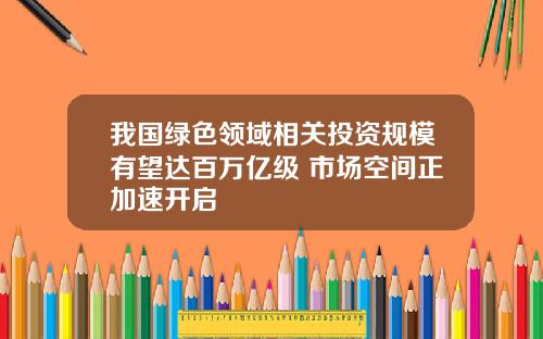 我国绿色领域相关投资规模有望达百万亿级 市场空间正加速开启