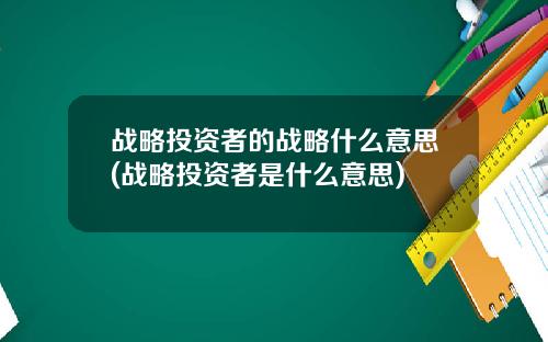 战略投资者的战略什么意思(战略投资者是什么意思)