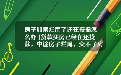 房子如果烂尾了还在按揭怎么办 (贷款买房已经在还贷款，中途房子烂尾，交不了房，还要还房贷吗？)