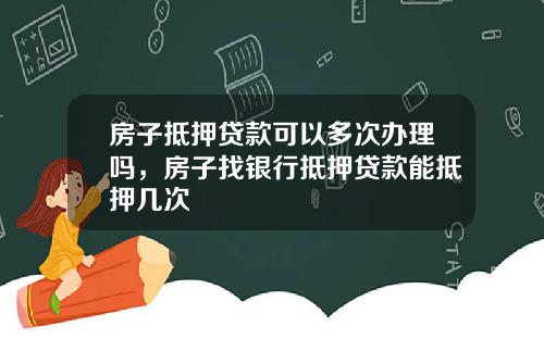 房子抵押贷款可以多次办理吗，房子找银行抵押贷款能抵押几次