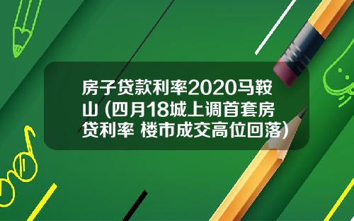 房子贷款利率2020马鞍山 (四月18城上调首套房贷利率 楼市成交高位回落)_1