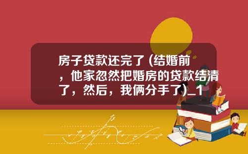 房子贷款还完了 (结婚前，他家忽然把婚房的贷款结清了，然后，我俩分手了)_1