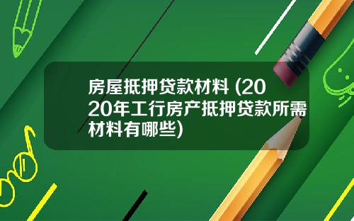 房屋抵押贷款材料 (2020年工行房产抵押贷款所需材料有哪些)
