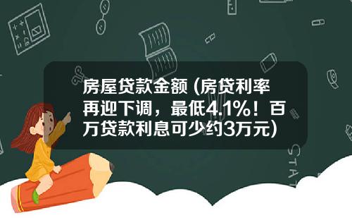 房屋贷款金额 (房贷利率再迎下调，最低4.1%！百万贷款利息可少约3万元)