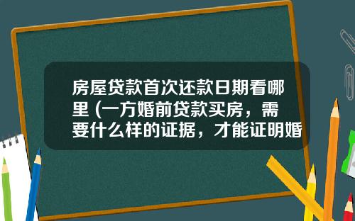 房屋贷款首次还款日期看哪里 (一方婚前贷款买房，需要什么样的证据，才能证明婚后共同还贷？)