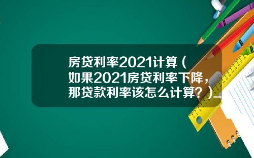 房贷利率2021计算 (如果2021房贷利率下降，那贷款利率该怎么计算？)_1