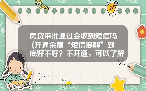 房贷审批通过会收到短信吗 (开通余额“短信提醒”到底好不好？不开通，可以了解卡内余额吗？)