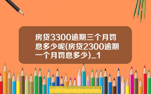 房贷3300逾期三个月罚息多少呢(房贷2300逾期一个月罚息多少)_1