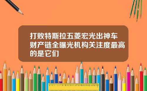 打败特斯拉五菱宏光出神车财产链全曝光机构关注度最高的是它们