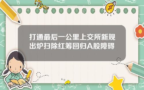 打通最后一公里上交所新规出炉扫除红筹回归A股障碍