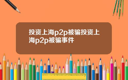 投资上海p2p被骗投资上海p2p被骗事件