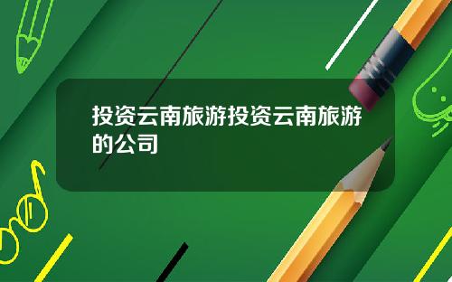 投资云南旅游投资云南旅游的公司