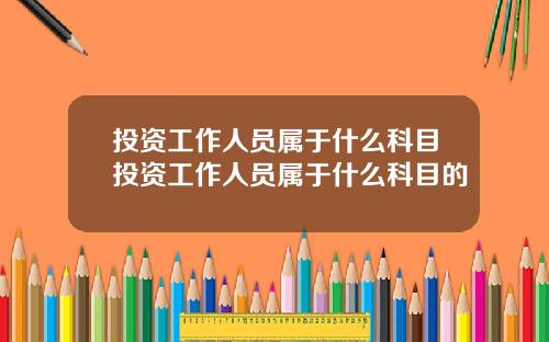 投资工作人员属于什么科目投资工作人员属于什么科目的