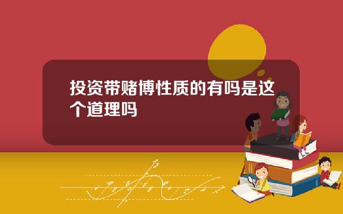 投资带赌博性质的有吗是这个道理吗