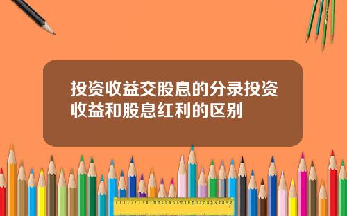 投资收益交股息的分录投资收益和股息红利的区别