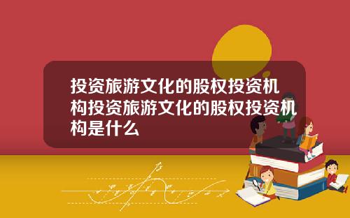 投资旅游文化的股权投资机构投资旅游文化的股权投资机构是什么