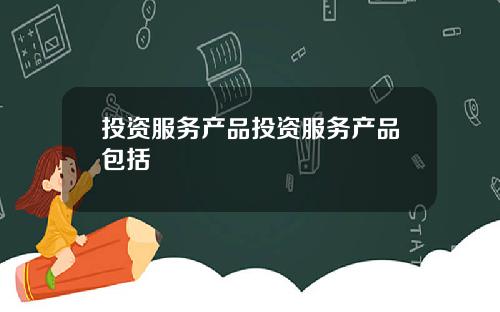 投资服务产品投资服务产品包括