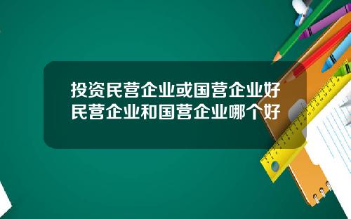 投资民营企业或国营企业好民营企业和国营企业哪个好