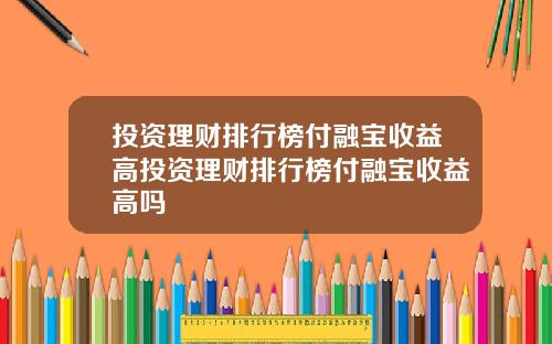 投资理财排行榜付融宝收益高投资理财排行榜付融宝收益高吗