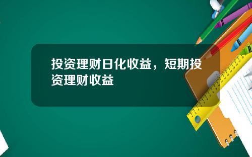 投资理财日化收益，短期投资理财收益