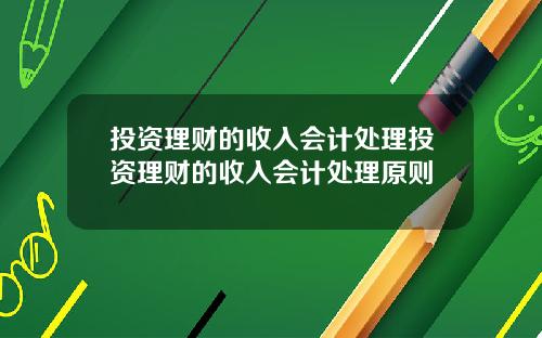 投资理财的收入会计处理投资理财的收入会计处理原则