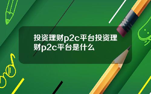 投资理财p2c平台投资理财p2c平台是什么