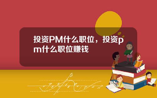 投资PM什么职位，投资pm什么职位赚钱