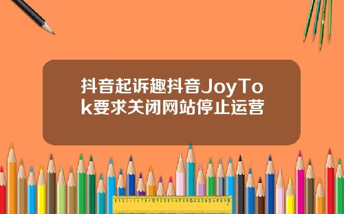 抖音起诉趣抖音JoyTok要求关闭网站停止运营