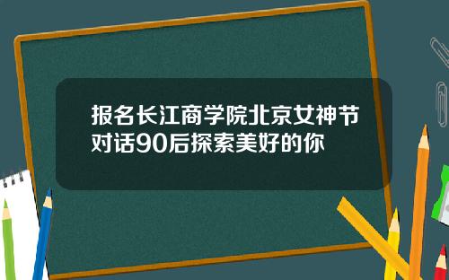 报名长江商学院北京女神节对话90后探索美好的你