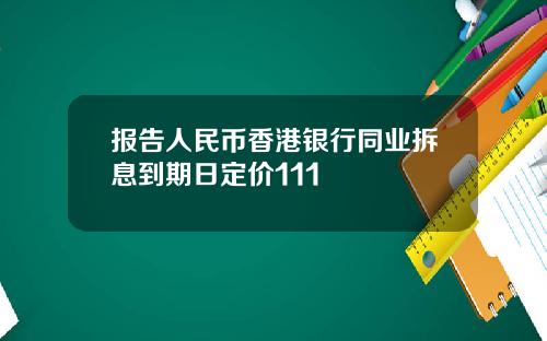 报告人民币香港银行同业拆息到期日定价111