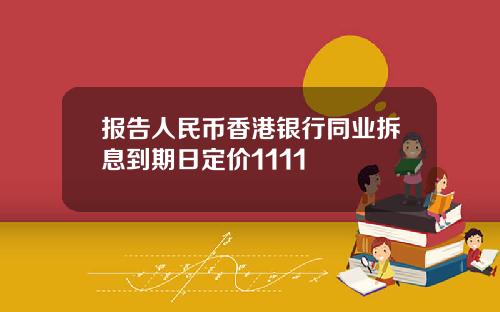 报告人民币香港银行同业拆息到期日定价1111