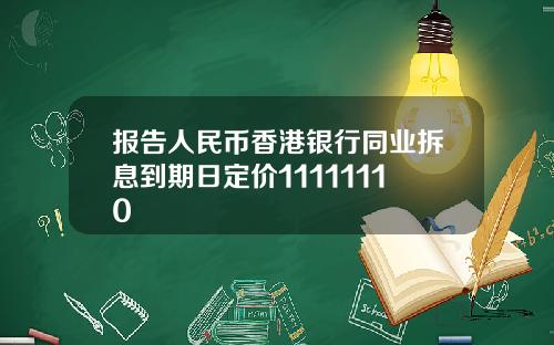 报告人民币香港银行同业拆息到期日定价11111110