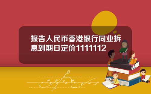 报告人民币香港银行同业拆息到期日定价1111112
