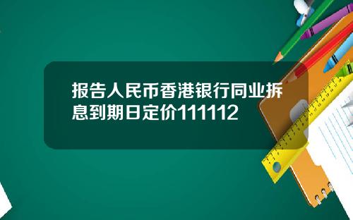 报告人民币香港银行同业拆息到期日定价111112