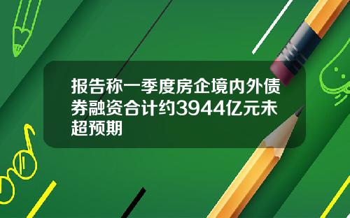 报告称一季度房企境内外债券融资合计约3944亿元未超预期