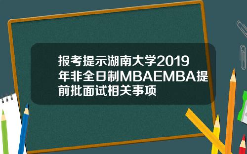 报考提示湖南大学2019年非全日制MBAEMBA提前批面试相关事项