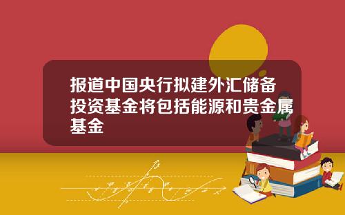 报道中国央行拟建外汇储备投资基金将包括能源和贵金属基金