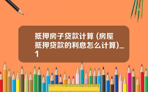 抵押房子贷款计算 (房屋抵押贷款的利息怎么计算)_1