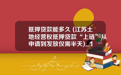 抵押贷款能多久 (江苏土地经营权抵押贷款“上链”从申请到发放仅需半天)_1