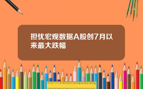 担忧宏观数据A股创7月以来最大跌幅