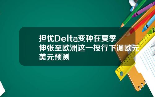担忧Delta变种在夏季伸张至欧洲这一投行下调欧元美元预测
