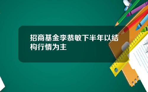 招商基金李恭敏下半年以结构行情为主