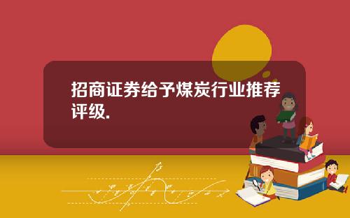 招商证券给予煤炭行业推荐评级.