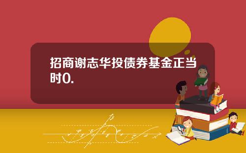 招商谢志华投债券基金正当时0.